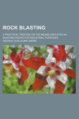 Cover of Rock Blasting; A Practical Treatise on the Means Employed in Blasting Rocks for Industrial Purposes