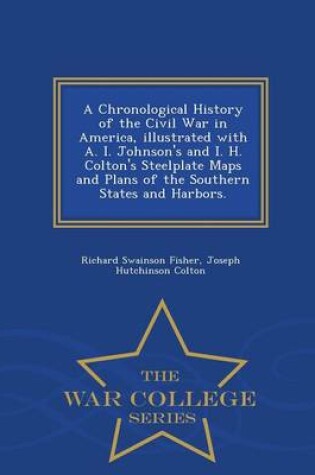 Cover of A Chronological History of the Civil War in America, Illustrated with A. I. Johnson's and I. H. Colton's Steelplate Maps and Plans of the Southern States and Harbors. - War College Series