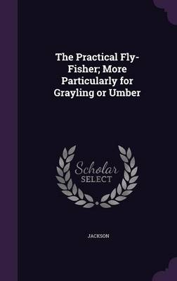 Book cover for The Practical Fly-Fisher; More Particularly for Grayling or Umber