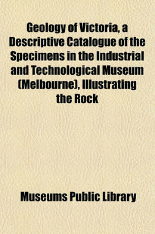 Cover of Geology of Victoria, a Descriptive Catalogue of the Specimens in the Industrial and Technological Museum (Melbourne), Illustrating the Rock