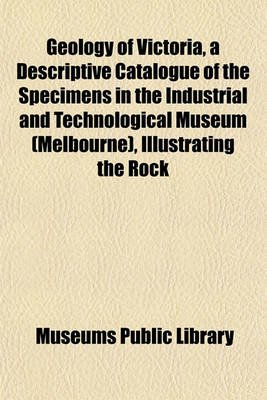 Book cover for Geology of Victoria, a Descriptive Catalogue of the Specimens in the Industrial and Technological Museum (Melbourne), Illustrating the Rock