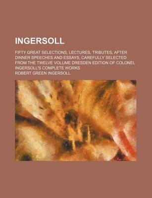 Book cover for Ingersoll; Fifty Great Selections, Lectures, Tributes, After Dinner Speeches and Essays, Carefully Selected from the Twelve Volume Dresden Edition of Colonel Ingersoll's Complete Works