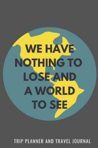 Cover of We Have Nothing To Lose And A World To See - Trip Planner & Travel Journal