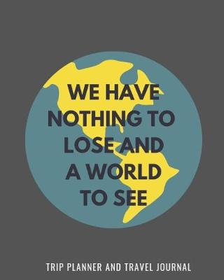 Book cover for We Have Nothing To Lose And A World To See - Trip Planner & Travel Journal