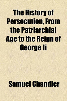 Book cover for The History of Persecution, from the Patriarchial Age to the Reign of George II