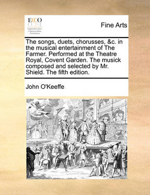 Book cover for The Songs, Duets, Chorusses, &c. in the Musical Entertainment of the Farmer. Performed at the Theatre Royal, Covent Garden. the Musick Composed and Selected by Mr. Shield. the Fifth Edition.
