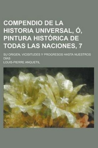 Cover of Compendio de La Historia Universal, O, Pintura Historica de Todas Las Naciones, 7; Su Origen, Vicisitudes y Progresos Hasta Nuestros Dias