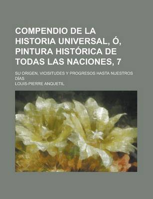 Book cover for Compendio de La Historia Universal, O, Pintura Historica de Todas Las Naciones, 7; Su Origen, Vicisitudes y Progresos Hasta Nuestros Dias