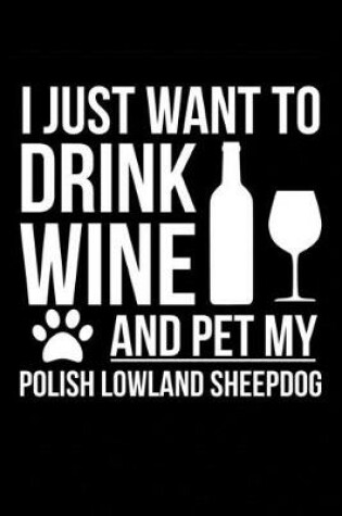 Cover of I just want to drink wine and pet my Polish Lowland Sheepdog dog mom dog dad Wine lover Journal Notebook