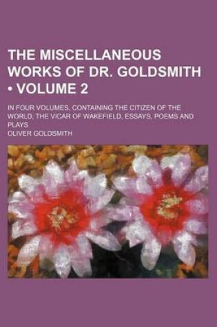 Cover of The Miscellaneous Works of Dr. Goldsmith (Volume 2); In Four Volumes, Containing the Citizen of the World, the Vicar of Wakefield, Essays, Poems and Plays