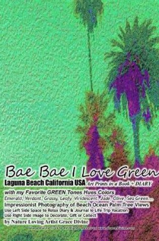 Cover of Bae Bae I Love Green Laguna Beach California USA Art Prints in a Book + DIARY with my Favorite GREEN Tones Hues Colors Emerald, Verdant, Grassy, Leafy, Viridescent, Jade, Olive, Sea Green... Impressionist Photography of Beach Ocean Palm Tree Views