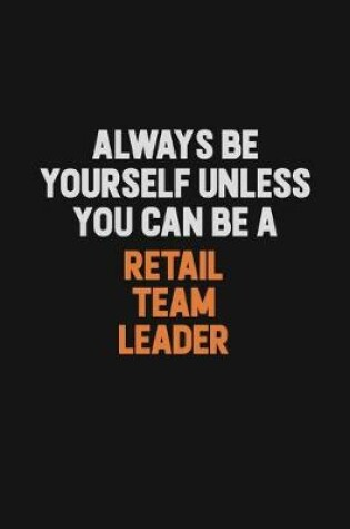 Cover of Always Be Yourself Unless You Can Be A Retail Team Leader