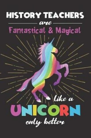 Cover of History Teachers Are Fantastical & Magical Like A Unicorn Only Better