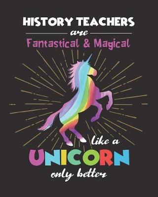 Cover of History Teachers Are Fantastical & Magical Like A Unicorn Only Better