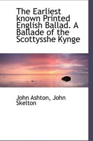 Cover of The Earliest Known Printed English Ballad. a Ballade of the Scottysshe Kynge