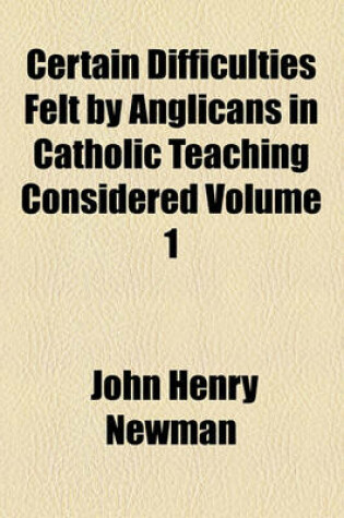 Cover of Certain Difficulties Felt by Anglicans in Catholic Teaching Considered Volume 1