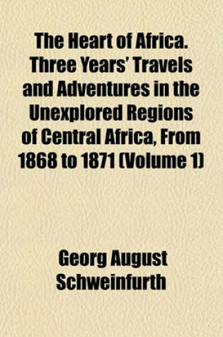 Cover of The Heart of Africa. Three Years' Travels and Adventures in the Unexplored Regions of Central Africa, from 1868 to 1871 (Volume 1)