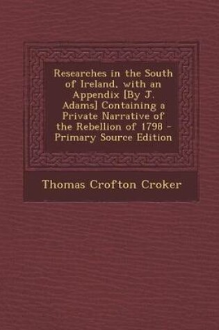 Cover of Researches in the South of Ireland, with an Appendix [By J. Adams] Containing a Private Narrative of the Rebellion of 1798 - Primary Source Edition