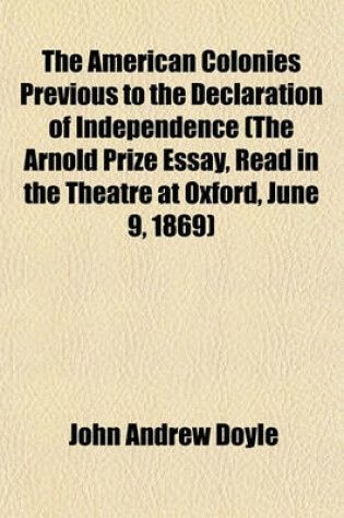 Cover of The American Colonies Previous to the Declaration of Independence (the Arnold Prize Essay, Read in the Theatre at Oxford, June 9, 1869)