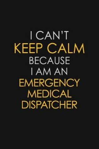 Cover of I Can't Keep Calm Because I Am An Emergency Medical Dispatcher