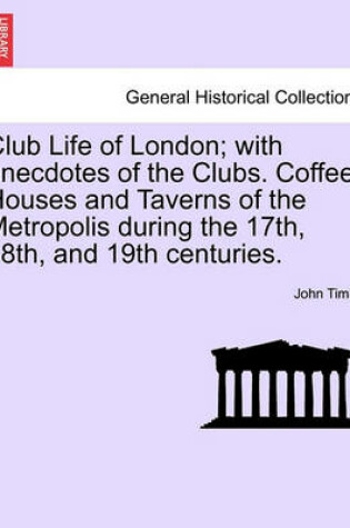 Cover of Club Life of London; With Anecdotes of the Clubs. Coffee-Houses and Taverns of the Metropolis During the 17th, 18th, and 19th Centuries.