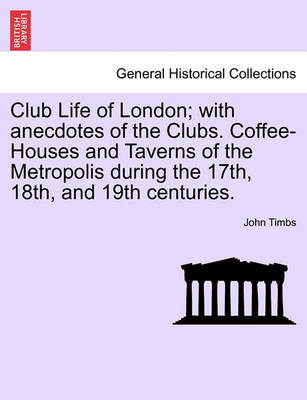 Book cover for Club Life of London; With Anecdotes of the Clubs. Coffee-Houses and Taverns of the Metropolis During the 17th, 18th, and 19th Centuries.