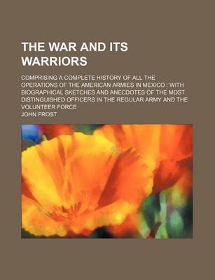 Book cover for The War and Its Warriors; Comprising a Complete History of All the Operations of the American Armies in Mexico with Biographical Sketches and Anecdotes of the Most Distinguished Officers in the Regular Army and the Volunteer Force