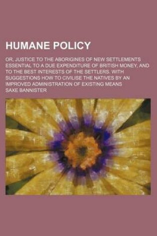 Cover of Humane Policy; Or, Justice to the Aborigines of New Settlements Essential to a Due Expenditure of British Money, and to the Best Interests of the Settlers. with Suggestions How to Civilise the Natives by an Improved Administration of Existing Means