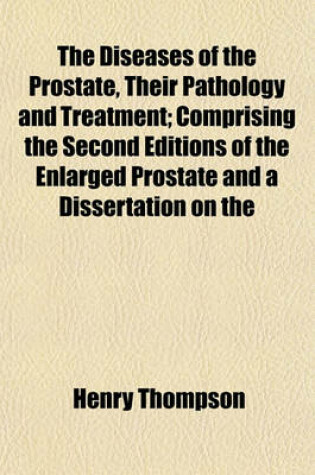 Cover of The Diseases of the Prostate, Their Pathology and Treatment; Comprising the Second Editions of the Enlarged Prostate and a Dissertation on the