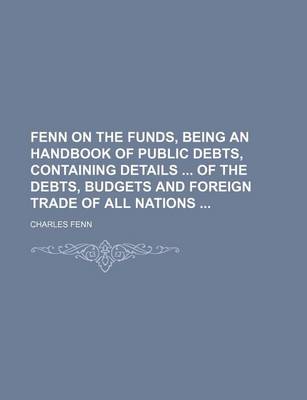 Book cover for Fenn on the Funds, Being an Handbook of Public Debts, Containing Details of the Debts, Budgets and Foreign Trade of All Nations