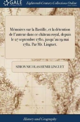 Cover of Memoires Sur La Bastille, Et La Detention de l'Auteur Dans Ce Chateau Royal, Depuis Le 27 Septembre 1780, Jusqu'au 19 Mai 1782. Par Mr. Linguet.