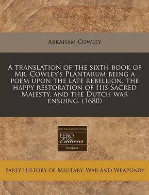 Book cover for A Translation of the Sixth Book of Mr. Cowley's Plantarum Being a Poem Upon the Late Rebellion, the Happy Restoration of His Sacred Majesty, and the Dutch War Ensuing. (1680)