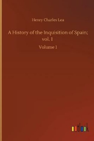 Cover of A History of the Inquisition of Spain; vol. 1