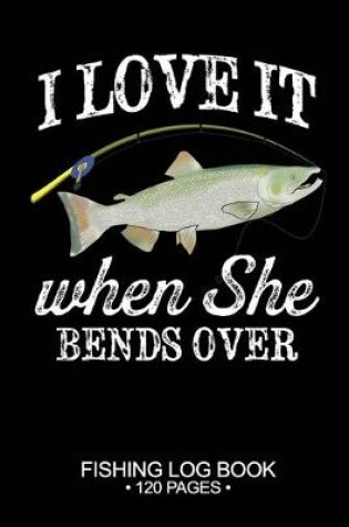 Cover of I Love It When She Bends Over Fishing Log Book 120 Pages