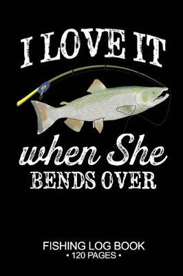 Book cover for I Love It When She Bends Over Fishing Log Book 120 Pages