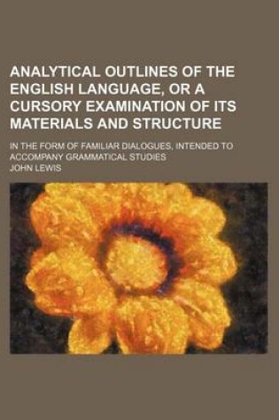Cover of Analytical Outlines of the English Language, or a Cursory Examination of Its Materials and Structure; In the Form of Familiar Dialogues, Intended to Accompany Grammatical Studies