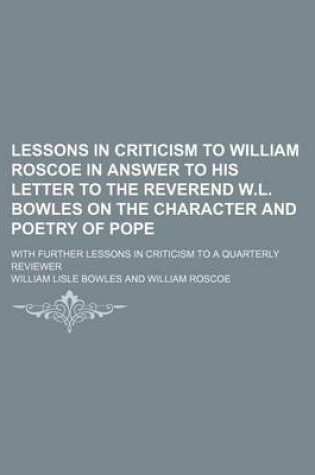 Cover of Lessons in Criticism to William Roscoe in Answer to His Letter to the Reverend W.L. Bowles on the Character and Poetry of Pope; With Further Lessons I