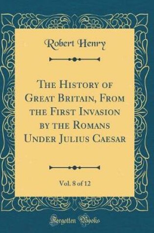 Cover of The History of Great Britain, from the First Invasion by the Romans Under Julius Caesar, Vol. 8 of 12 (Classic Reprint)