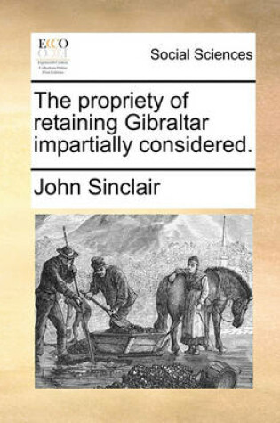 Cover of The Propriety of Retaining Gibraltar Impartially Considered.