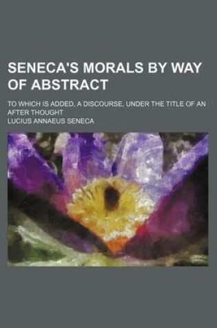 Cover of Seneca's Morals by Way of Abstract; To Which Is Added, a Discourse, Under the Title of an After Thought