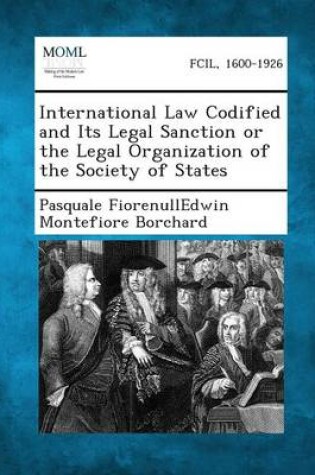 Cover of International Law Codified and Its Legal Sanction or the Legal Organization of the Society of States