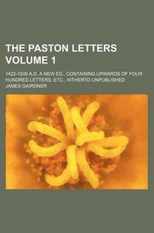 Cover of The Paston Letters Volume 1; 1422-1509 A.D. a New Ed., Containing Upwards of Four Hundred Letters, Etc., Hitherto Unpublished