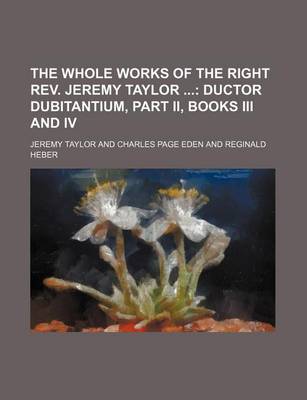 Book cover for The Whole Works of the Right REV. Jeremy Taylor (Volume 10); Ductor Dubitantium, Part II, Books III and IV