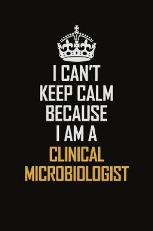 Cover of I Can't Keep Calm Because I Am A Clinical Microbiologist