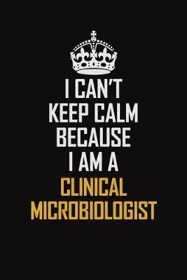 Book cover for I Can't Keep Calm Because I Am A Clinical Microbiologist