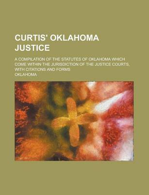 Book cover for Curtis' Oklahoma Justice; A Compilation of the Statutes of Oklahoma Which Come Within the Jurisdiction of the Justice Courts, with Citations and Forms