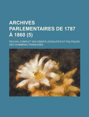 Book cover for Archives Parlementaires de 1787 a 1860; Recueil Complet Des Debats Legislatifs Et Politiques Des Chambres Francaises (5 )