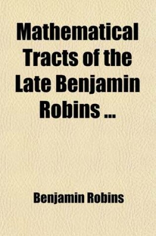 Cover of Mathematical Tracts of the Late Benjamin Robins (Volume 2); Discourse on the Methods of Fluxions, and of Prime and Ultimate Ratios, with Other Miscellaneous Pieces