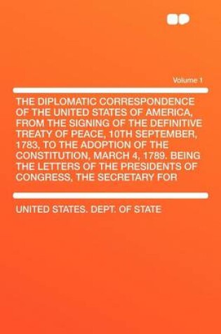 Cover of The Diplomatic Correspondence of the United States of America, from the Signing of the Definitive Treaty of Peace, 10th September, 1783, to the Adoption of the Constitution, March 4, 1789. Being the Letters of the Presidents of Congress, the Secretar