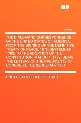 Book cover for The Diplomatic Correspondence of the United States of America, from the Signing of the Definitive Treaty of Peace, 10th September, 1783, to the Adoption of the Constitution, March 4, 1789. Being the Letters of the Presidents of Congress, the Secretar